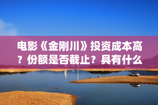 电影《金刚川》投资成本高？份额是否截止？具有什么投资优势(电影金刚川演员表全部演员名单)