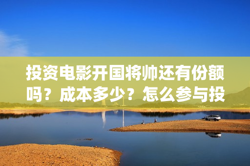 投资电影开国将帅还有份额吗？成本多少？怎么参与投资(开国将军系列电影)