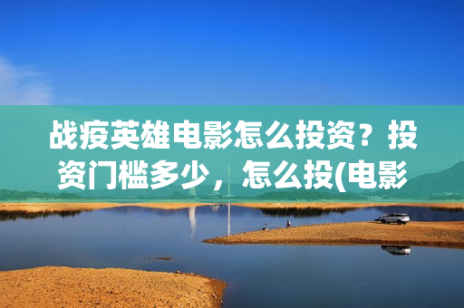 战疫英雄电影怎么投资？投资门槛多少，怎么投(电影《战疫英雄》)