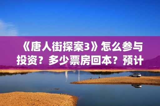 《唐人街探案3》怎么参与投资？多少票房回本？预计票房多少？(唐人街探案3电影免费观看播放)