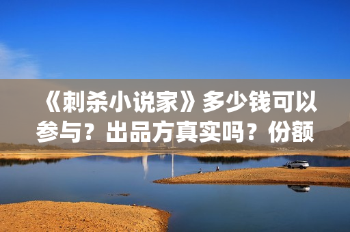 《刺杀小说家》多少钱可以参与？出品方真实吗？份额多少一份(刺杀小说家2演员表)