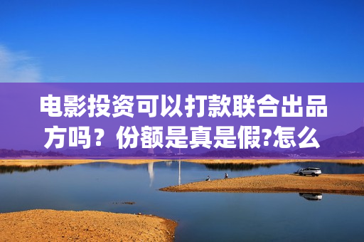 电影投资可以打款联合出品方吗？份额是真是假?怎么签订合同？(电影投资合法吗)