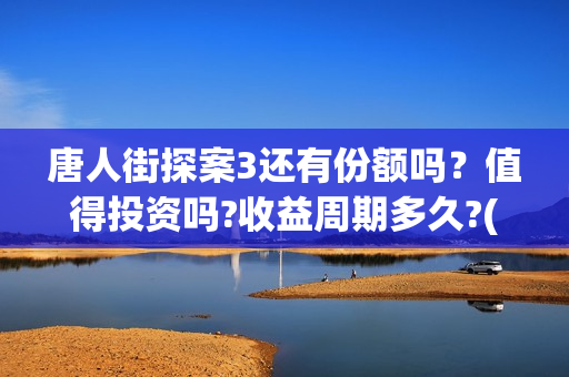 唐人街探案3还有份额吗？值得投资吗?收益周期多久?(唐人街探案还会拍吗)