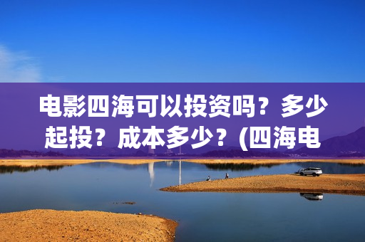 电影四海可以投资吗？多少起投？成本多少？(四海电影在哪拍的)