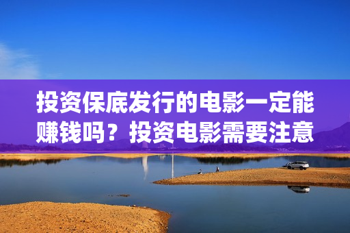 投资保底发行的电影一定能赚钱吗？投资电影需要注意什么？(如何理解保底发行)