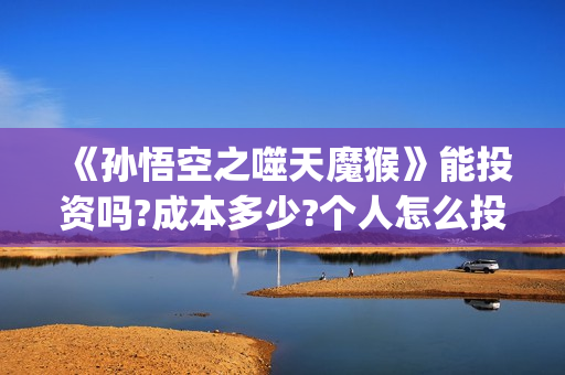 《孙悟空之噬天魔猴》能投资吗?成本多少?个人怎么投?(《孙悟空之噬天魔猴》免费观看)