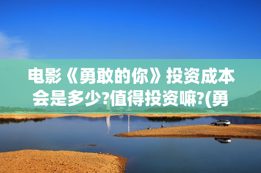 电影《勇敢的你》投资成本会是多少?值得投资嘛?(勇敢的你电影最近动态)