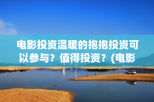 电影投资温暖的抱抱投资可以参与？值得投资？(电影《温暖》)