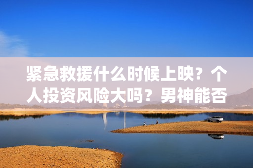 紧急救援什么时候上映？个人投资风险大吗？男神能否战下票房？(紧急救援什么时候上映)