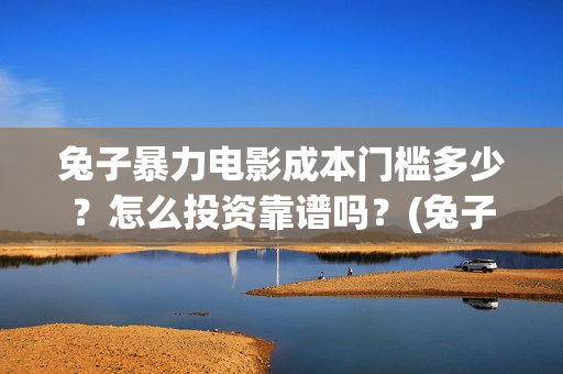 兔子暴力电影成本门槛多少？怎么投资靠谱吗？(兔子暴力电影预告)