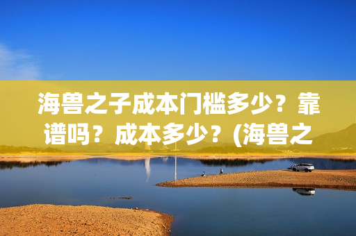 海兽之子成本门槛多少？靠谱吗？成本多少？(海兽之子口碑)