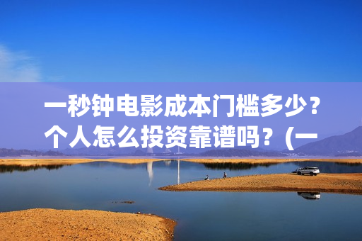 一秒钟电影成本门槛多少？个人怎么投资靠谱吗？(一秒钟电影制片成本)