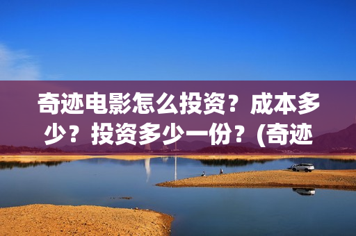 奇迹电影怎么投资？成本多少？投资多少一份？(奇迹电影投资多少)