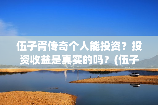 伍子胥传奇个人能投资？投资收益是真实的吗？(伍子胥传奇最新进展)