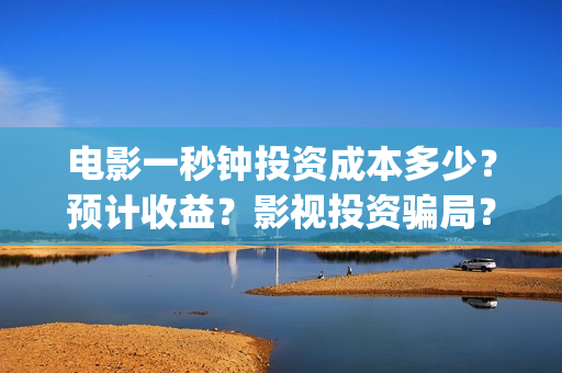 电影一秒钟投资成本多少？预计收益？影视投资骗局？(电影 一秒钟 投资)