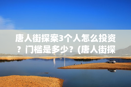 唐人街探案3个人怎么投资？门槛是多少？(唐人街探案的三个人是谁)