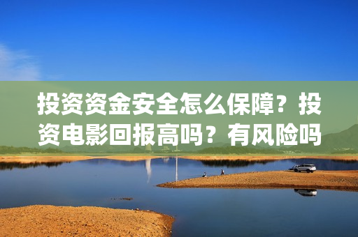 投资资金安全怎么保障？投资电影回报高吗？有风险吗？(安全投入资金管理制度)