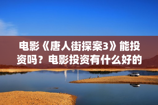 电影《唐人街探案3》能投资吗？电影投资有什么好的项目？还有份额吗？(电影《唐人街探案3》在线观看)