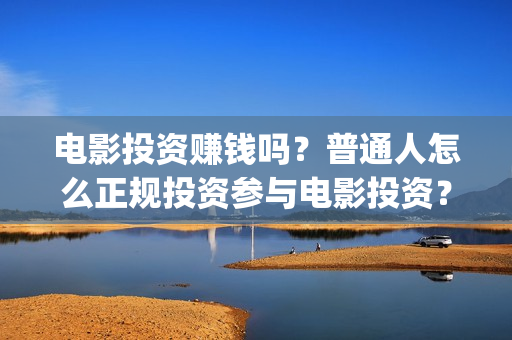 电影投资赚钱吗？普通人怎么正规投资参与电影投资？(电影投资到底有多暴利)
