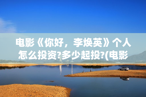电影《你好，李焕英》个人怎么投资?多少起投?(电影《你好,李焕英》小品完整版)