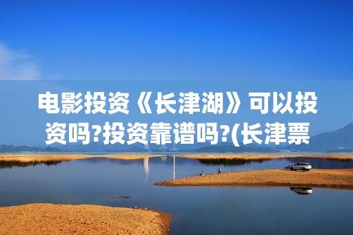 电影投资《长津湖》可以投资吗?投资靠谱吗?(长津票房多少亿)
