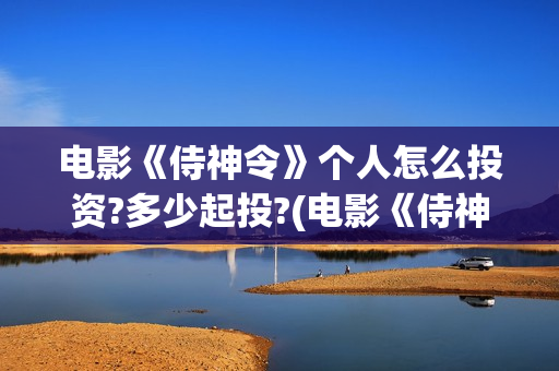 电影《侍神令》个人怎么投资?多少起投?(电影《侍神令》在线观看)