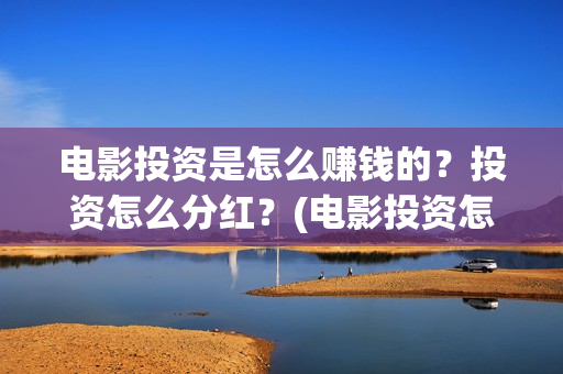 电影投资是怎么赚钱的？投资怎么分红？(电影投资怎么收益)