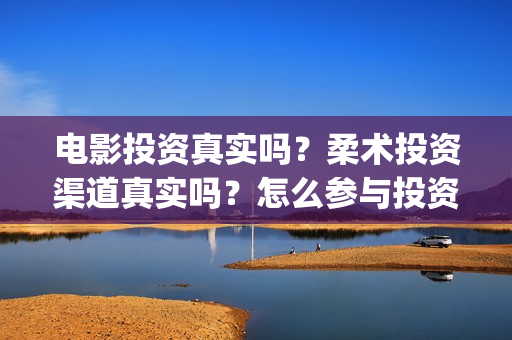 电影投资真实吗？柔术投资渠道真实吗？怎么参与投资？(电影投资有真的吗)