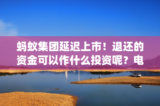 蚂蚁集团延迟上市！退还的资金可以作什么投资呢？电影投资靠谱吗？(如何看待蚂蚁集团延迟上市)