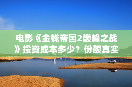 电影《金钱帝国2巅峰之战》投资成本多少？份额真实吗？资金安全吗？(香港电影金钱帝国)