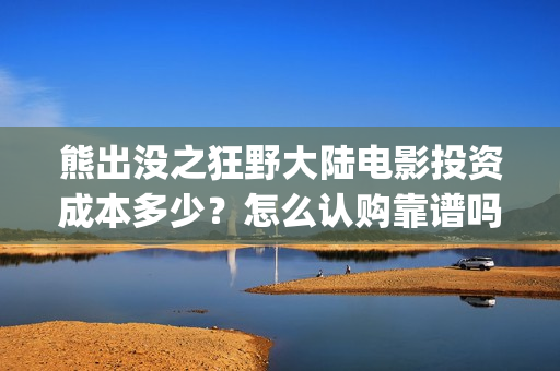 熊出没之狂野大陆电影投资成本多少？怎么认购靠谱吗？(熊出没之狂野大陆电影在线观看播放)
