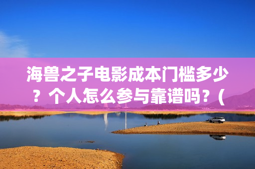 海兽之子电影成本门槛多少？个人怎么参与靠谱吗？(海兽之子动画电影)