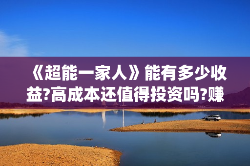 《超能一家人》能有多少收益?高成本还值得投资吗?赚钱吗?(超能一家人豆瓣)