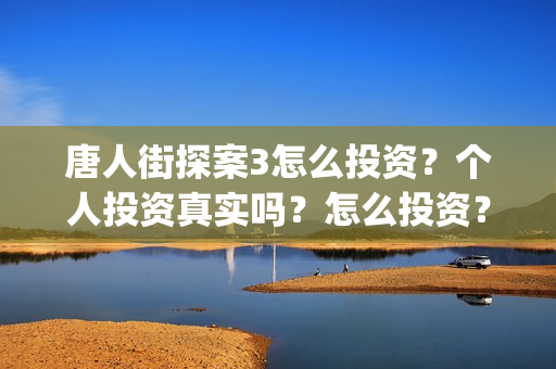 唐人街探案3怎么投资？个人投资真实吗？怎么投资？(唐人街探案怎么拼音)