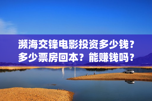 濒海交锋电影投资多少钱？多少票房回本？能赚钱吗？(濒海交锋电影投资多少钱)