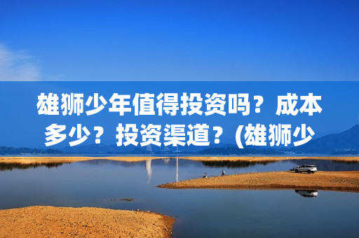雄狮少年值得投资吗？成本多少？投资渠道？(雄狮少年出品方)
