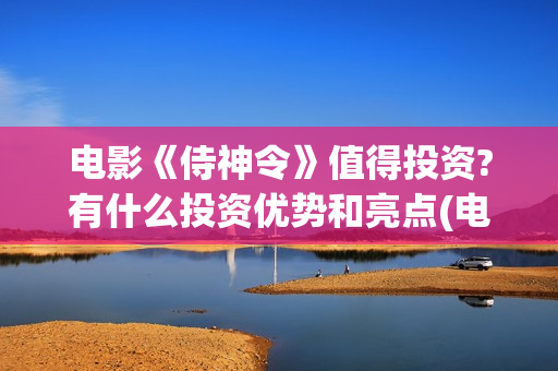 电影《侍神令》值得投资?有什么投资优势和亮点(电影《侍神令》和尚是谁演的)
