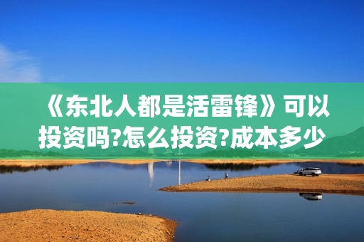 《东北人都是活雷锋》可以投资吗?怎么投资?成本多少(东北人都是活雷锋电视剧)