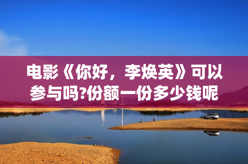 电影《你好，李焕英》可以参与吗?份额一份多少钱呢?(电影《你好,李焕英》小品完整版)