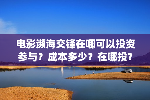 电影濒海交锋在哪可以投资参与？成本多少？在哪投？(电影《濒海交锋》票房预测)