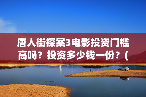 唐人街探案3电影投资门槛高吗？投资多少钱一份？(唐人街探案3电影在线观看免费版高清)