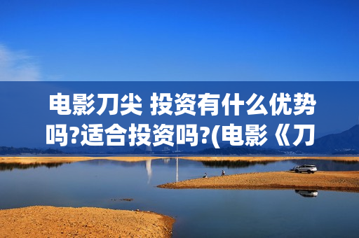  电影刀尖 投资有什么优势吗?适合投资吗?(电影《刀尖》)