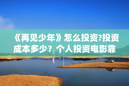 《再见少年》怎么投资?投资成本多少？个人投资电影靠谱吗?(再见少年2021)