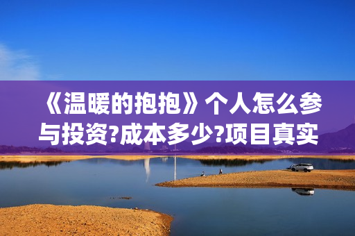 《温暖的抱抱》个人怎么参与投资?成本多少?项目真实吗?(温暖的抱抱在线观看完整版高清免费)
