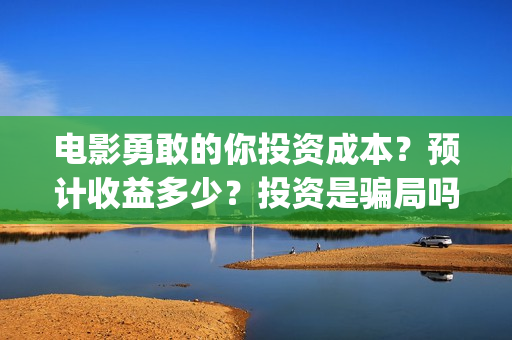 电影勇敢的你投资成本？预计收益多少？投资是骗局吗？(勇敢的你上映)