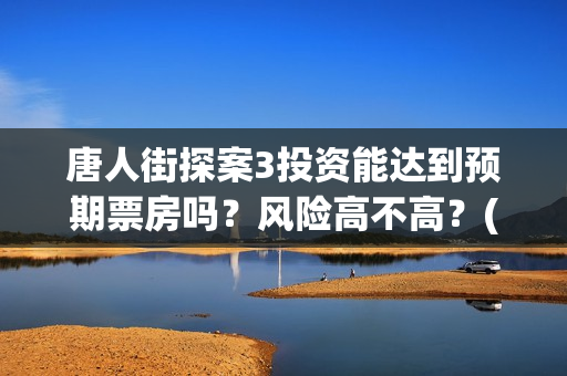 唐人街探案3投资能达到预期票房吗？风险高不高？(唐人街探案投资方有哪些)