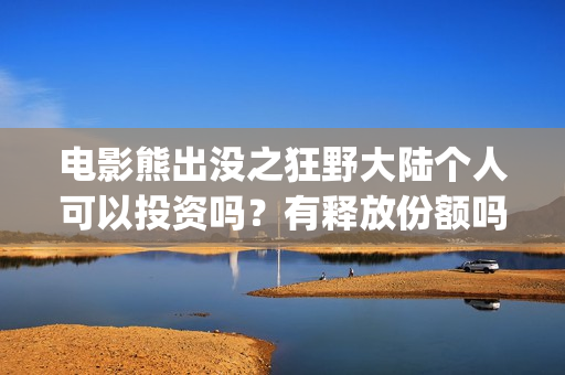 电影熊出没之狂野大陆个人可以投资吗？有释放份额吗？(电影熊出没狂野大陆动画大放映)
