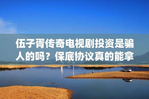 伍子胥传奇电视剧投资是骗人的吗？保底协议真的能拿回本金吗？(伍子胥传奇电视剧全集在线观看)