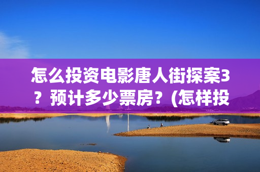 怎么投资电影唐人街探案3？预计多少票房？(怎样投资电影赚钱)
