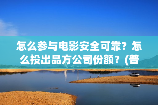 怎么参与电影安全可靠？怎么投出品方公司份额？(普通人怎么参与电影投资)